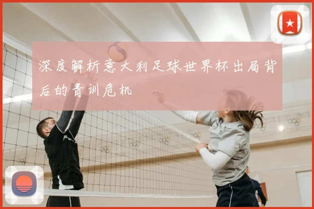 深度解析意大利足球世界杯出局背后的青训危机