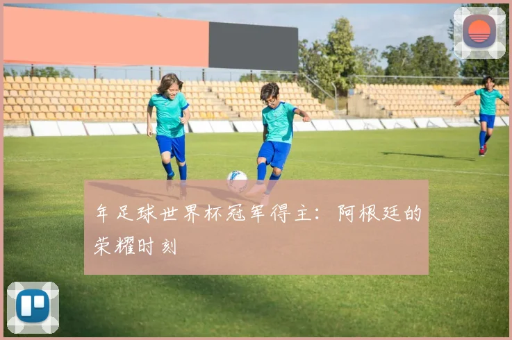 年足球世界杯冠军得主：阿根廷的荣耀时刻