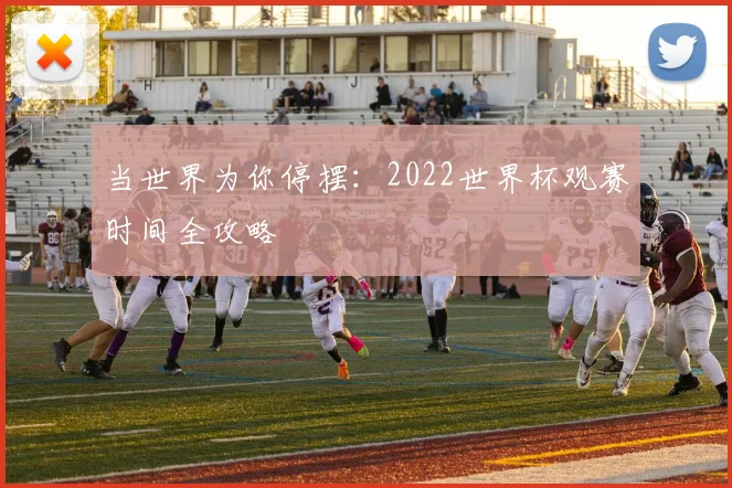 当世界为你停摆：2022世界杯观赛时间全攻略