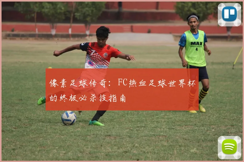 像素足球传奇：FC热血足球世界杯的终极必杀技指南