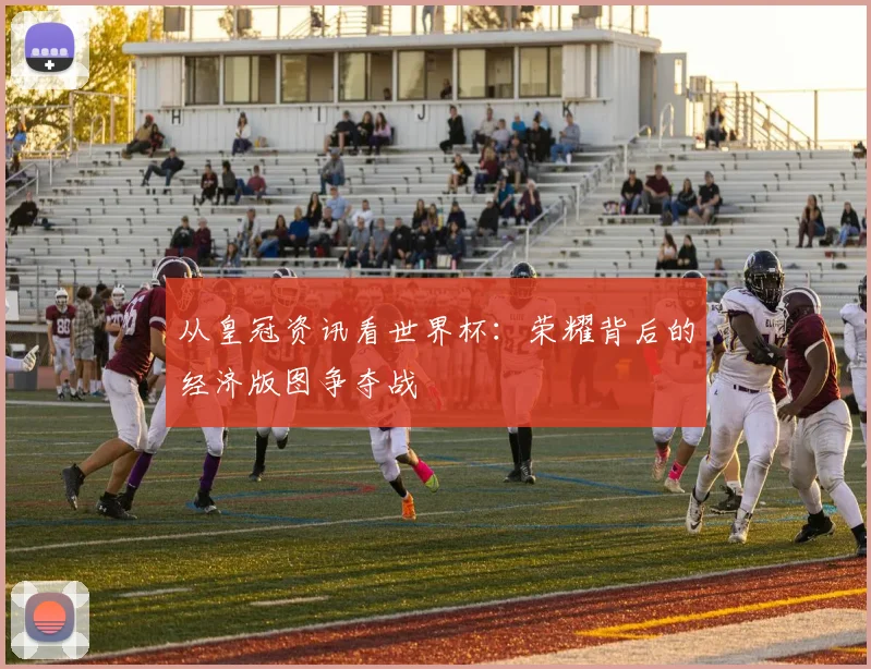 从皇冠资讯看世界杯：荣耀背后的经济版图争夺战