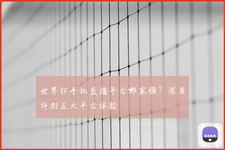 世界杯手机直播平台哪家强？深度评测五大平台体验