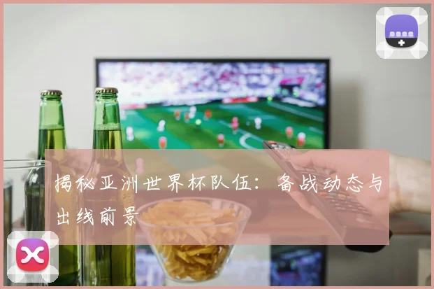 揭秘亚洲世界杯队伍:备战动态与出线前景