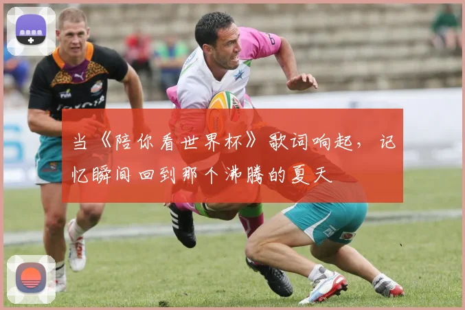当《陪你看世界杯》歌词响起，记忆瞬间回到那个沸腾的夏天