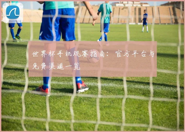 世界杯手机观赛指南：官方平台与免费渠道一览