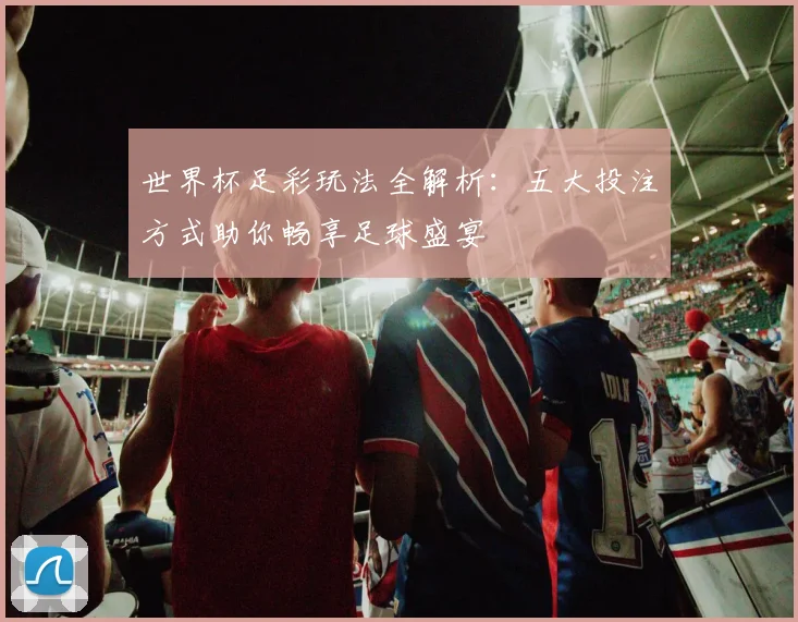 世界杯足彩玩法全解析：五大投注方式助你畅享足球盛宴