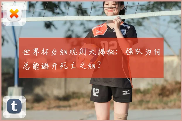 世界杯分组规则大揭秘：强队为何总能避开死亡之组？