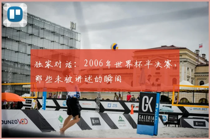 独家对话：2006年世界杯半决赛，那些未被讲述的瞬间