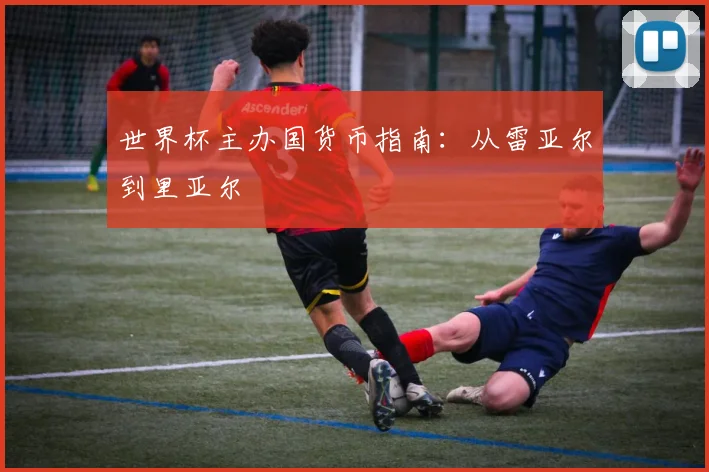 世界杯主办国货币指南：从雷亚尔到里亚尔