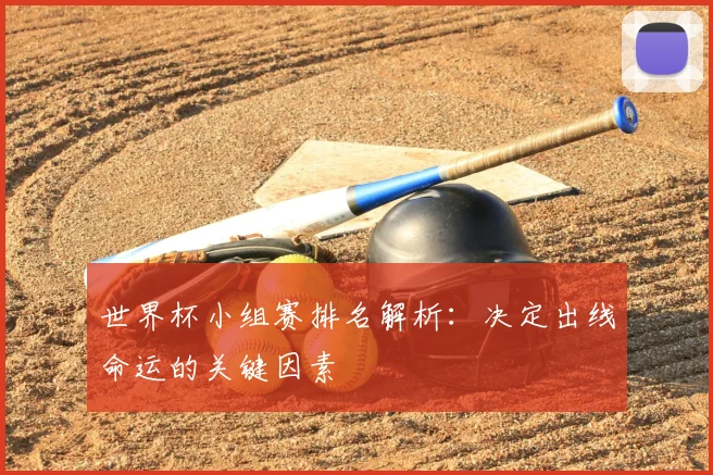 世界杯小组赛排名解析:决定出线命运的关键因素