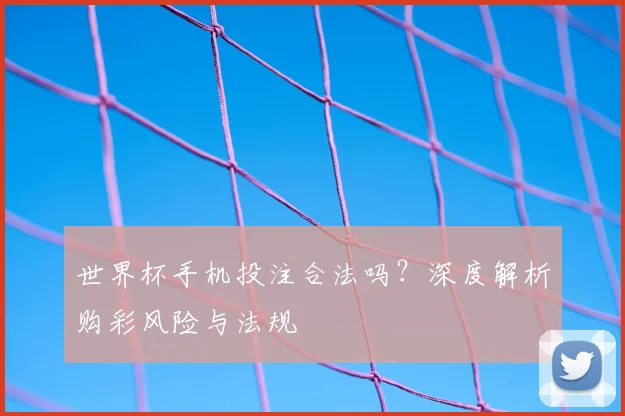 世界杯手机投注合法吗？深度解析购彩风险与法规
