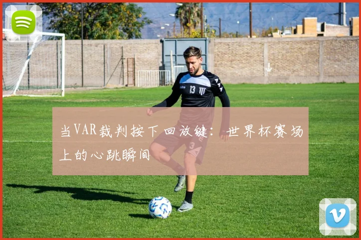 当VAR裁判按下回放键：世界杯赛场上的心跳瞬间