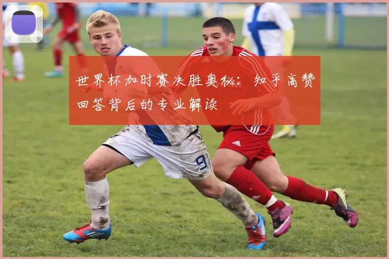 世界杯加时赛决胜奥秘：知乎高赞回答背后的专业解读