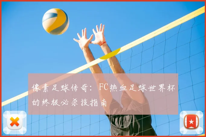 像素足球传奇：FC热血足球世界杯的终极必杀技指南