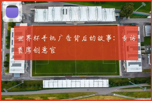世界杯手机广告背后的故事：专访首席创意官