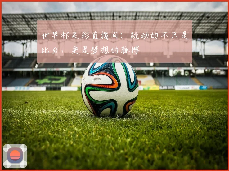 世界杯足彩直播间：跳动的不只是比分，更是梦想的脉搏