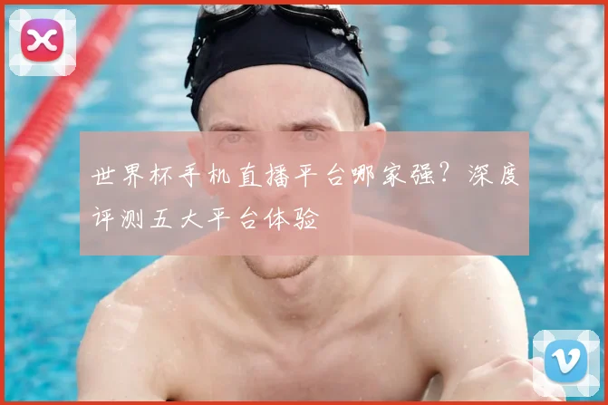 世界杯手机直播平台哪家强？深度评测五大平台体验