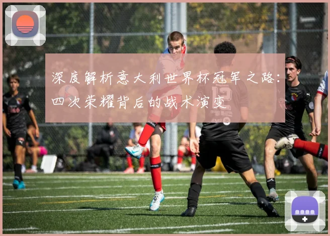 深度解析意大利世界杯冠军之路：四次荣耀背后的战术演变