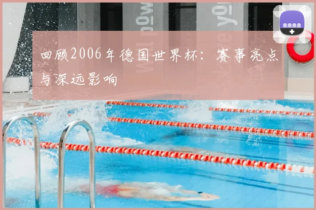 回顾2006年德国世界杯：赛事亮点与深远影响