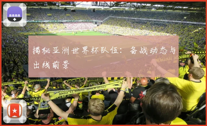 揭秘亚洲世界杯队伍：备战动态与出线前景