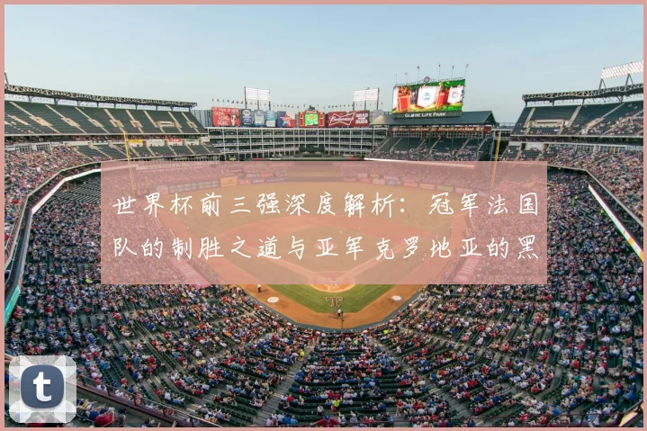 世界杯前三强深度解析：冠军法国队的制胜之道与亚军克罗地亚的黑马之路