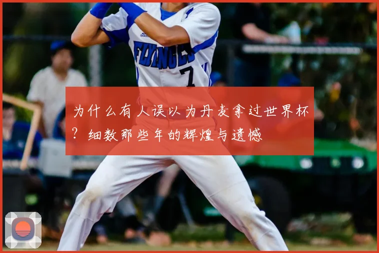为什么有人误以为丹麦拿过世界杯？细数那些年的辉煌与遗憾