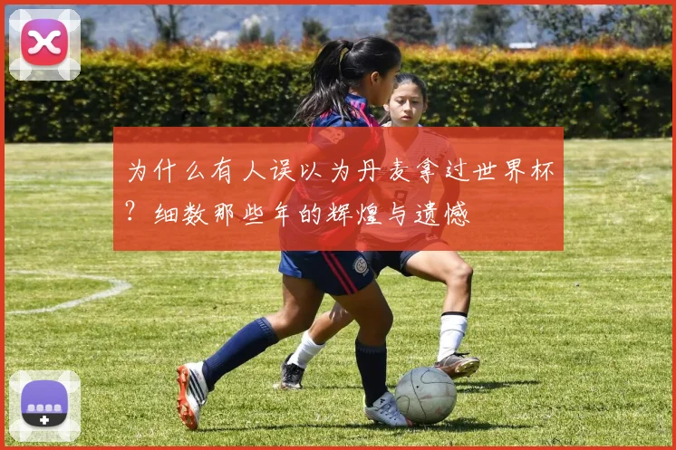 为什么有人误以为丹麦拿过世界杯？细数那些年的辉煌与遗憾