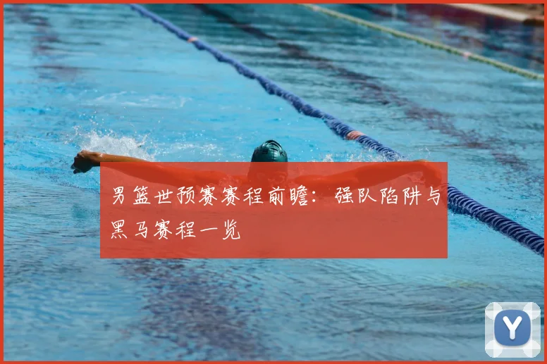 男篮世预赛赛程前瞻：强队陷阱与黑马赛程一览