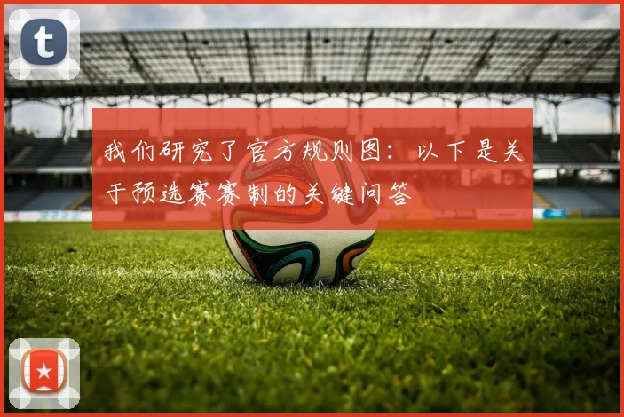 我们研究了官方规则图：以下是关于预选赛赛制的关键问答